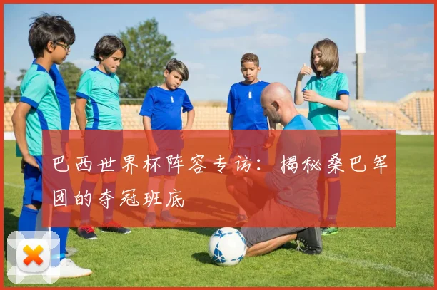 巴西世界杯阵容专访：揭秘桑巴军团的夺冠班底